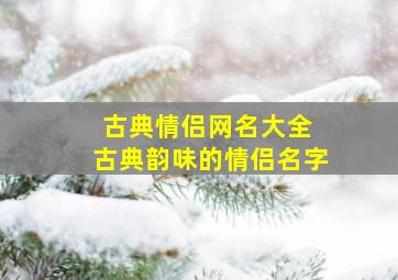 古典情侣网名大全 古典韵味的情侣名字